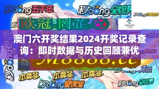 澳门六开奖结果2024开奖记录查询:即时数据与历史回顾兼优